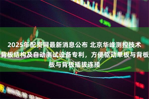 2025年配资网最新消息公布 北京华峰测控技术取得正交背板结构及自动测试设备专利，方便驱动单板与背板插拔连接