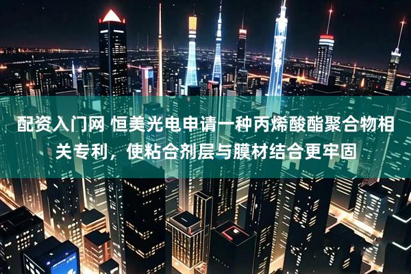 配资入门网 恒美光电申请一种丙烯酸酯聚合物相关专利，使粘合剂层与膜材结合更牢固
