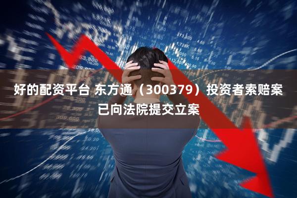 好的配资平台 东方通（300379）投资者索赔案已向法院提交立案