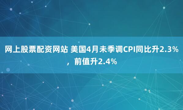 网上股票配资网站 美国4月未季调CPI同比升2.3%，前值升2.4%