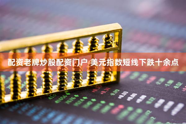 配资老牌炒股配资门户 美元指数短线下跌十余点
