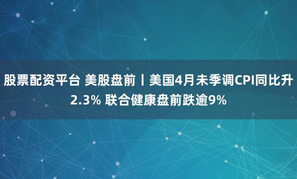 股票配资平台 美股盘前丨美国4月未季调CPI同比升2.3% 联合健康盘前跌逾9%