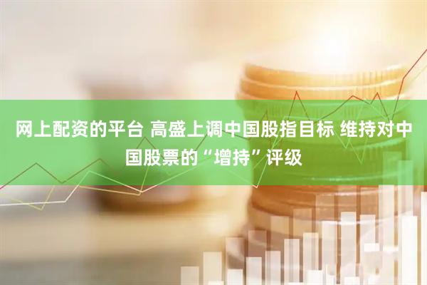 网上配资的平台 高盛上调中国股指目标 维持对中国股票的“增持”评级