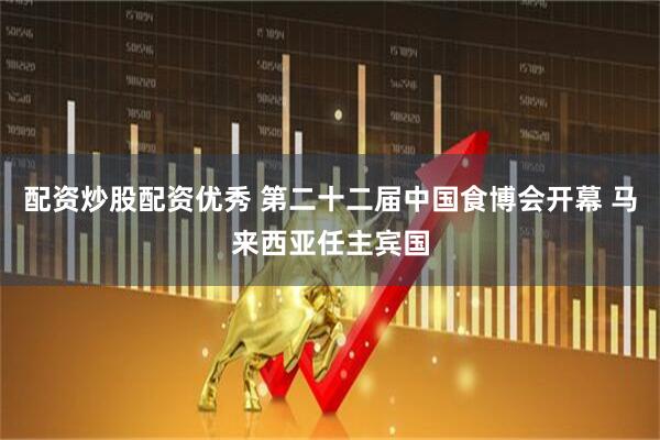 配资炒股配资优秀 第二十二届中国食博会开幕 马来西亚任主宾国