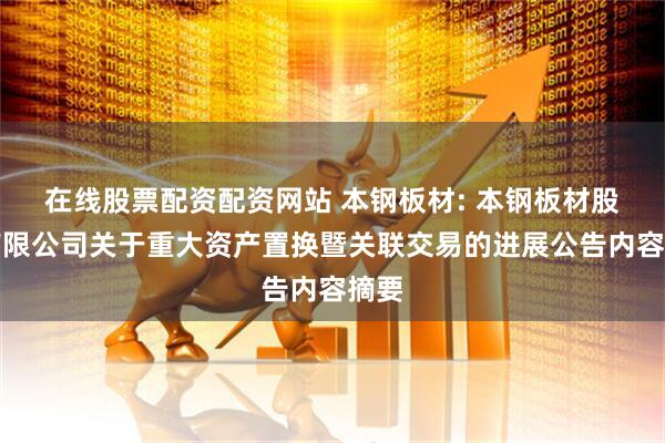 在线股票配资配资网站 本钢板材: 本钢板材股份有限公司关于重大资产置换暨关联交易的进展公告内容摘要