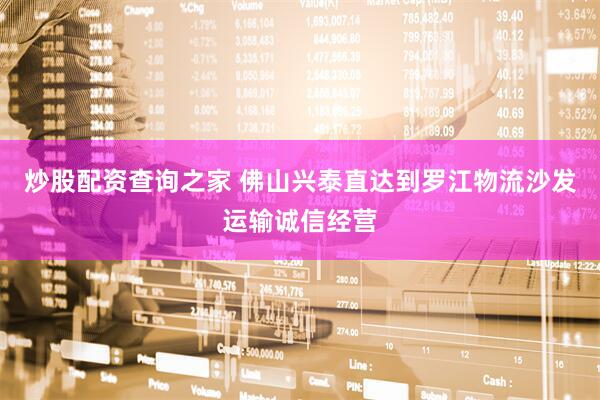 炒股配资查询之家 佛山兴泰直达到罗江物流沙发运输诚信经营