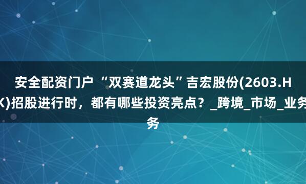 安全配资门户 “双赛道龙头”吉宏股份(2603.HK)招股进行时，都有哪些投资亮点？_跨境_市场_业务