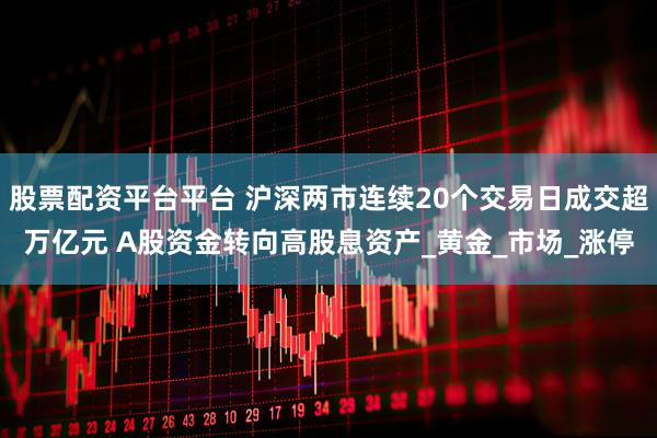 股票配资平台平台 沪深两市连续20个交易日成交超万亿元 A股资金转向高股息资产_黄金_市场_涨停