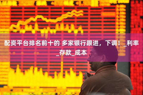 配资平台排名前十的 多家银行跟进，下调！_利率_存款_成本