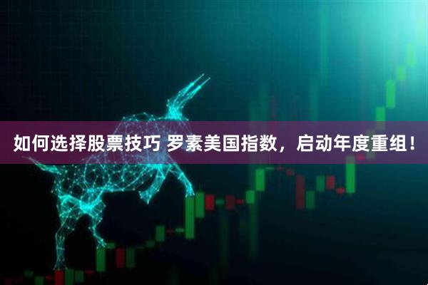 如何选择股票技巧 罗素美国指数，启动年度重组！