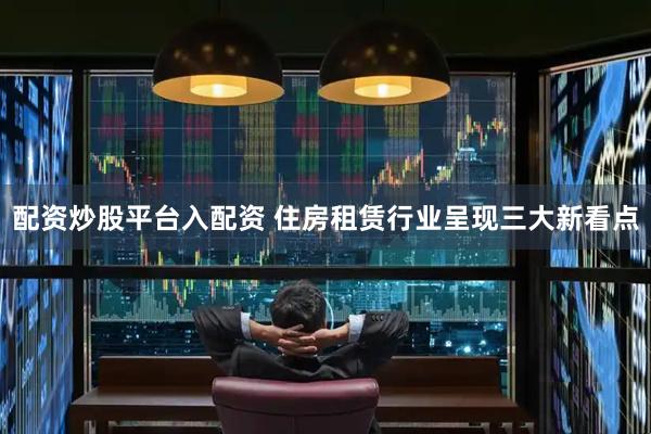配资炒股平台入配资 住房租赁行业呈现三大新看点