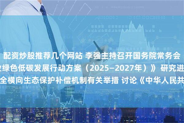 配资炒股推荐几个网站 李强主持召开国务院常务会议 审议通过《制造业绿色低碳发展行动方案（2025—2027年）》 研究进一步健全横向生态保护补偿机制有关举措 讨论《中华人民共和国食品安全法（修正草案）》