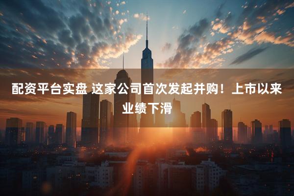 配资平台实盘 这家公司首次发起并购！上市以来业绩下滑