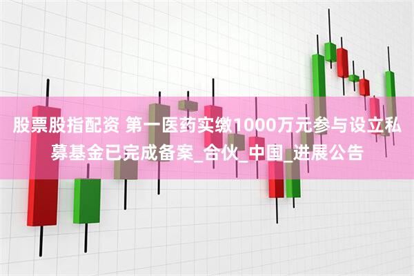 股票股指配资 第一医药实缴1000万元参与设立私募基金已完成备案_合伙_中国_进展公告