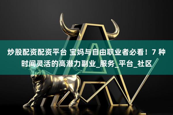 炒股配资配资平台 宝妈与自由职业者必看！7 种时间灵活的高潜力副业_服务_平台_社区