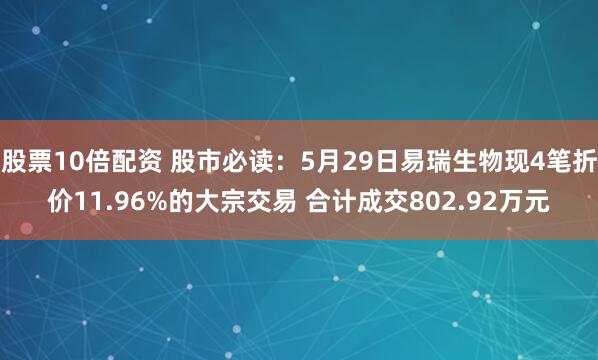 股票10倍配资 股市必读：5月29日易瑞生物现4笔折价11.96%的大宗交易 合计成交802.92万元