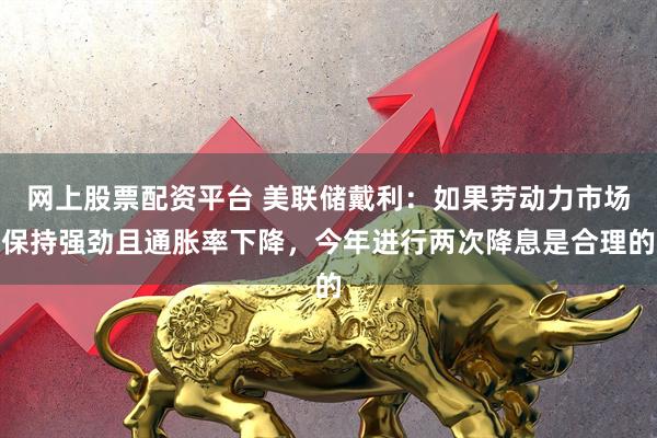 网上股票配资平台 美联储戴利：如果劳动力市场保持强劲且通胀率下降，今年进行两次降息是合理的