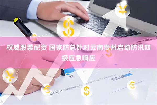 权威股票配资 国家防总针对云南贵州启动防汛四级应急响应