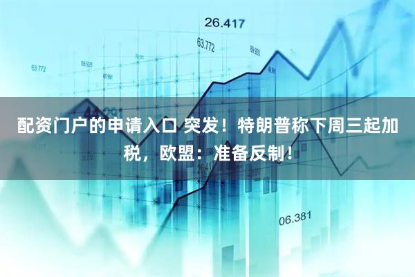 配资门户的申请入口 突发！特朗普称下周三起加税，欧盟：准备反制！