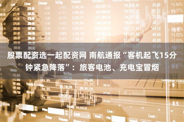 股票配资选一起配资网 南航通报“客机起飞15分钟紧急降落”：旅客电池、充电宝冒烟