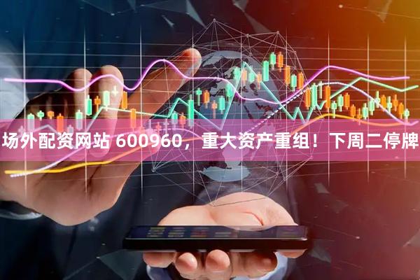 场外配资网站 600960，重大资产重组！下周二停牌