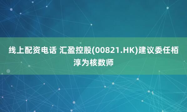 线上配资电话 汇盈控股(00821.HK)建议委任栢淳为核数师