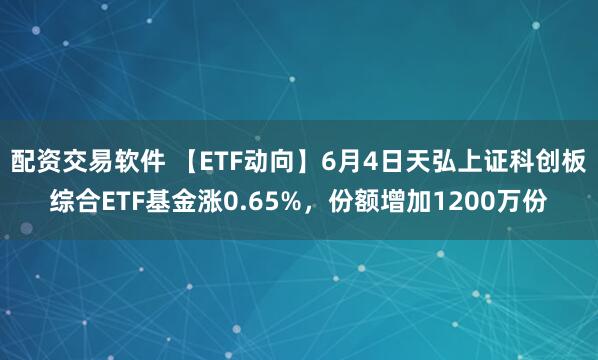 配资交易软件 【ETF动向】6月4日天弘上证科创板综合ETF基金涨0.65%，份额增加1200万份
