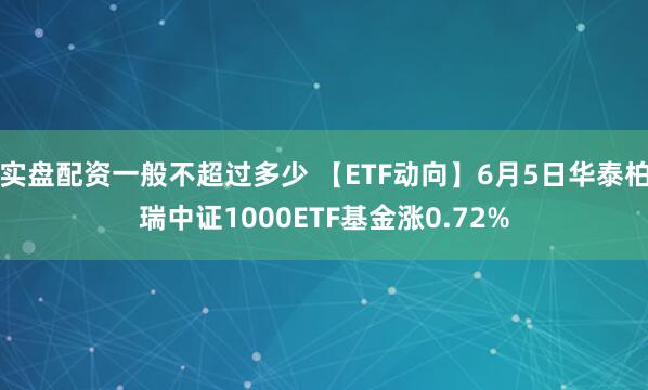 实盘配资一般不超过多少 【ETF动向】6月5日华泰柏瑞中证1000ETF基金涨0.72%