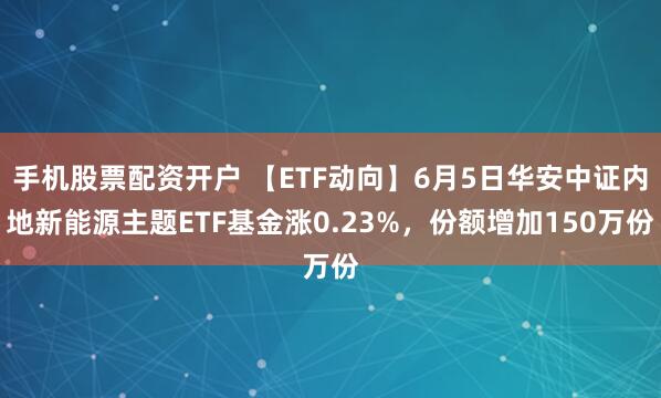 手机股票配资开户 【ETF动向】6月5日华安中证内地新能源主题ETF基金涨0.23%，份额增加150万份