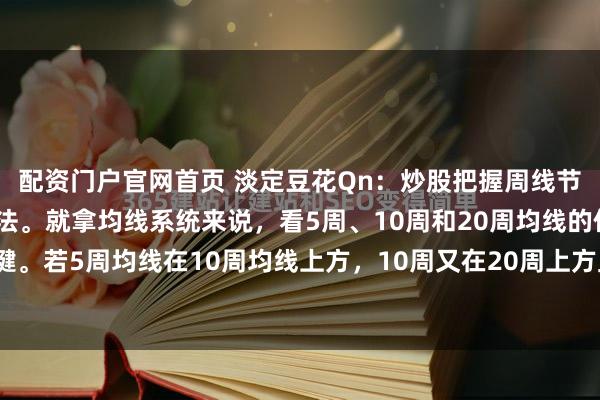 配资门户官网首页 淡定豆花Qn：炒股把握周线节奏，其实有不少实用方法。就拿均线系统来说，看5周、10周和20周均线的位置关系很关键。若5周均线在10周均线上方，10周又在20周上方且都向上发散，那就是上升趋势，可...