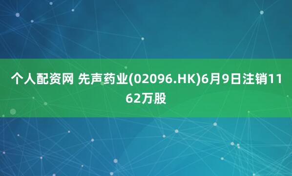 个人配资网 先声药业(02096.HK)6月9日注销1162万股