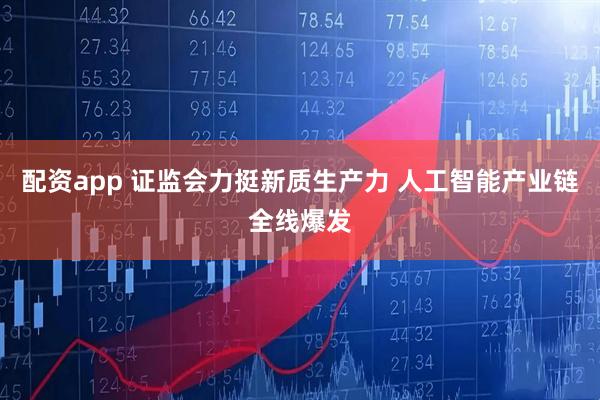 配资app 证监会力挺新质生产力 人工智能产业链全线爆发