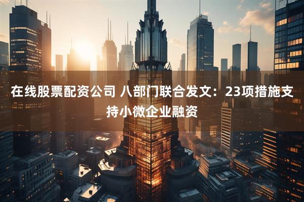 在线股票配资公司 八部门联合发文：23项措施支持小微企业融资