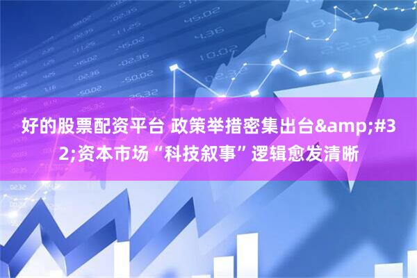 好的股票配资平台 政策举措密集出台&#32;资本市场“科技叙事”逻辑愈发清晰