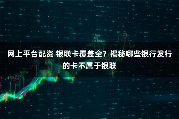 网上平台配资 银联卡覆盖全？揭秘哪些银行发行的卡不属于银联