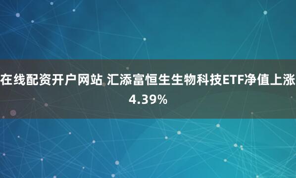在线配资开户网站 汇添富恒生生物科技ETF净值上涨4.39%