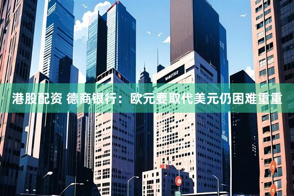 港股配资 德商银行：欧元要取代美元仍困难重重