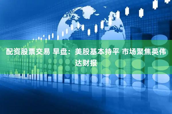配资股票交易 早盘：美股基本持平 市场聚焦英伟达财报