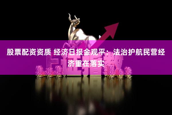 股票配资资质 经济日报金观平：法治护航民营经济重在落实
