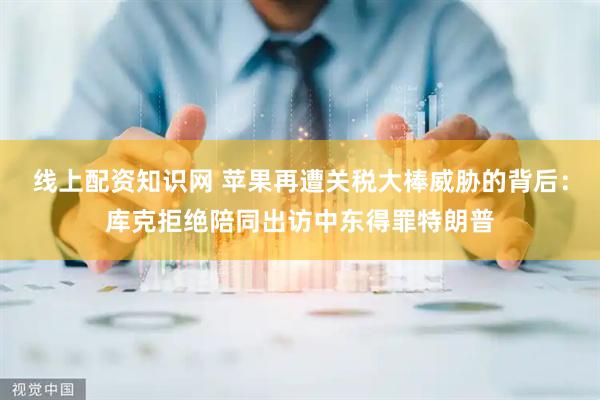 线上配资知识网 苹果再遭关税大棒威胁的背后：库克拒绝陪同出访中东得罪特朗普