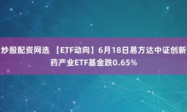炒股配资网选 【ETF动向】6月18日易方达中证创新药产业ETF基金跌0.65%