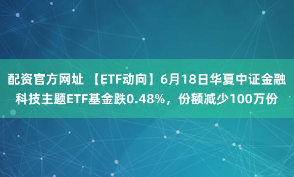 配资官方网址 【ETF动向】6月18日华夏中证金融科技主题ETF基金跌0.48%，份额减少100万份