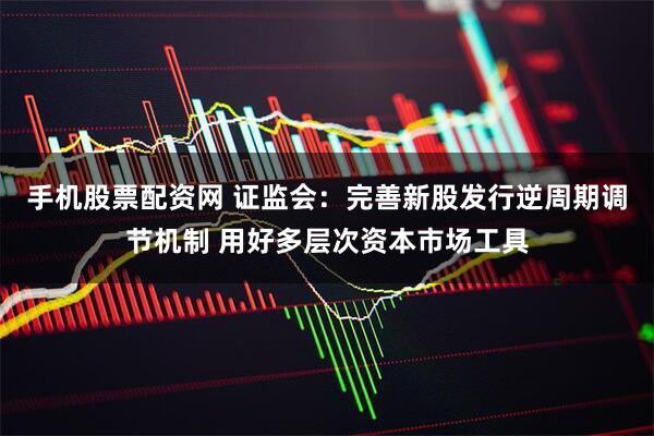 手机股票配资网 证监会：完善新股发行逆周期调节机制 用好多层次资本市场工具