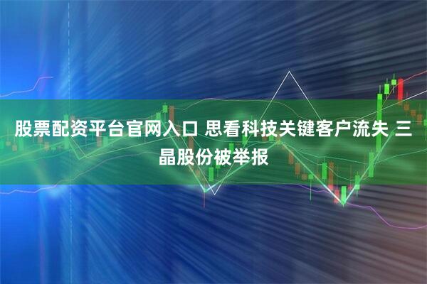 股票配资平台官网入口 思看科技关键客户流失 三晶股份被举报