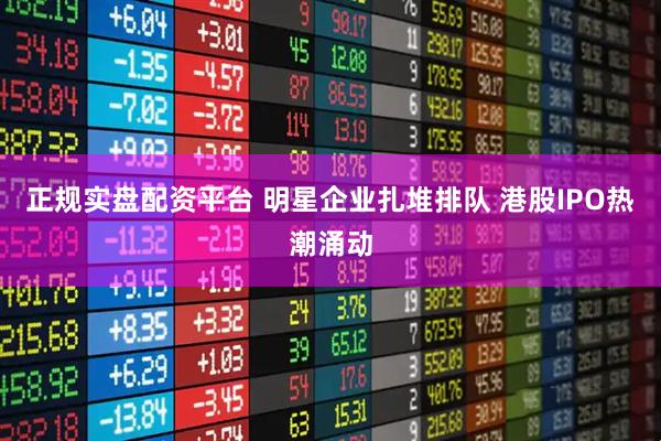 正规实盘配资平台 明星企业扎堆排队 港股IPO热潮涌动