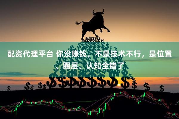 配资代理平台 你没赚钱，不是技术不行，是位置、圈层、认知全错了