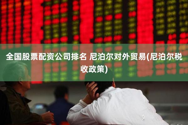 全国股票配资公司排名 尼泊尔对外贸易(尼泊尔税收政策)