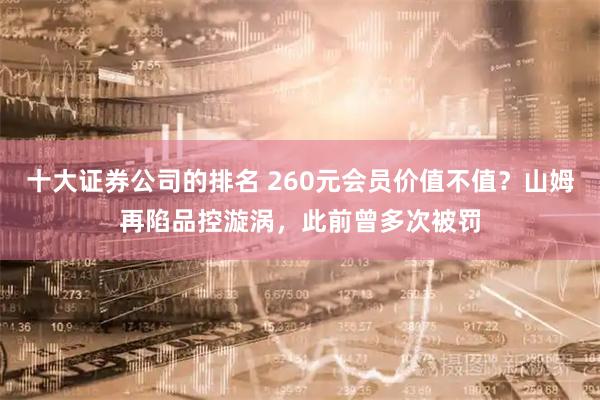 十大证券公司的排名 260元会员价值不值？山姆再陷品控漩涡，此前曾多次被罚