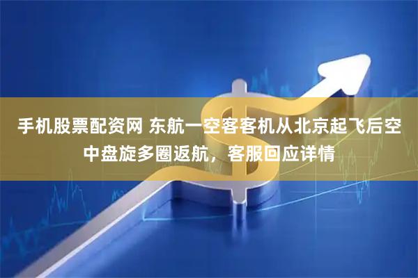 手机股票配资网 东航一空客客机从北京起飞后空中盘旋多圈返航，客服回应详情