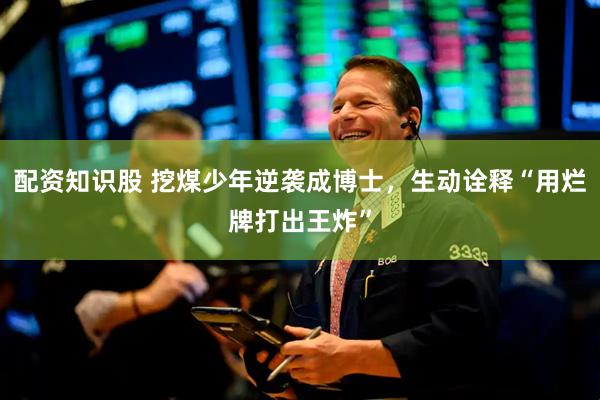 配资知识股 挖煤少年逆袭成博士，生动诠释“用烂牌打出王炸”